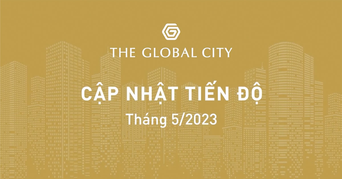 The Global City cập nhật tiến độ tháng 5/2023